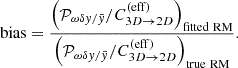 $$ \begin{aligned} \mathrm{bias} = \frac{\left(\mathcal{P} _{\omega \delta y / \bar{y}} / C_{3D \rightarrow 2D}^{(\mathrm{eff})}\right)_{\rm fitted \ RM}}{\left(\mathcal{P} _{\omega \delta y / \bar{y}} / C_{3D \rightarrow 2D}^{(\mathrm{eff})}\right)_{\rm true \ RM}}. \end{aligned} $$