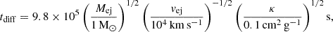 $$ \begin{aligned} t_{\rm diff} = 9.8 \times 10^{5} \, \Bigg (\frac{M_{\rm ej}}{1\,\mathrm{M_\odot }}\Bigg )^{1/2} \, \Bigg (\frac{v_{\rm ej}}{10^4\,\mathrm{km\,s^{-1}}}\Bigg )^{-1/2} \, \Bigg (\frac{\kappa }{0.1\,\mathrm{cm^{2}\,g^{-1}}}\Bigg )^{1/2}\,\mathrm{s}, \end{aligned} $$