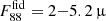 $ F_{88}^{\mathrm{fid}} = 2{-}5.2\,{{\upmu}} $