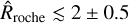 ${\hat R_{{\rm{roche}}}} \mathbin{\lower.3ex\hbox{$\buildrel<\over {\smash{\scriptstyle\sim}\vphantom{_x}}$}} 2 \pm 0.5$
