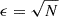 $ \epsilon = \sqrt{N} $