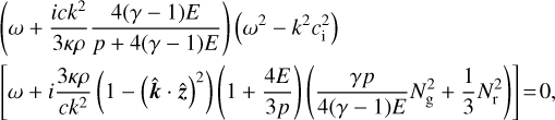 $\eqalign{ & \left( {\omega + {{ic{k^2}} \over {3\kappa \rho }}{{4(\gamma - 1)E} \over {p + 4(\gamma - 1)E}}} \right)\left( {{\omega ^2} - {k^2}c_{\rm{i}}^2} \right) \cr & \left[ {\omega + i{{3\kappa \rho } \over {c{k^2}}}\left( {1 - {{(\widehat k \cdot \hat z)}^2}} \right)\left( {1 + {{4E} \over {3p}}} \right)\left( {{{\gamma p} \over {4(\gamma - 1)E}}N_{\rm{g}}^2 + {1 \over 3}N_{\rm{r}}^2} \right)} \right] = 0, \cr} $