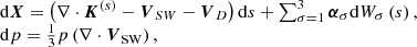 $$ \begin{aligned} \begin{array}{ll} \mathrm{d}\boldsymbol{X}=\left(\nabla \cdot \boldsymbol{K}^{(s)}-\boldsymbol{V}_{S W}-\boldsymbol{V}_{D}\right)\mathrm{d}{s}+\sum _{\sigma =1}^{3} \boldsymbol{\alpha }_{\sigma } \mathrm{d}{W}_\sigma \left( s\right) , \\ \mathrm{d}{p}=\frac{1}{3}{p}\left(\nabla \cdot \boldsymbol{V}_{\rm S W}\right), \end{array} \end{aligned} $$