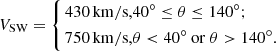 $$ \begin{aligned} {V}_{\rm S W}=\left\{ \begin{aligned} 430\,\mathrm{km/s},&{40^{\circ }\le \theta \le 140^{\circ }};\\ 750 \, \mathrm{km/s},&{\theta < 40^{\circ } \ \mathrm{or}\ \theta > 140^{\circ }}. \end{aligned} \right. \end{aligned} $$