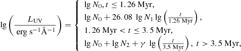 $$ \begin{aligned} \lg \left(\frac{L_{\rm UV}}{\mathrm{~erg~s}^{-1}\mathrm{\AA }^{-1}}\right) = {\left\{ \begin{array}{ll} \lg N_0, t \le 1.26~\mathrm{Myr,}\\ \lg N_0 + 26.08~ \lg N_1 \lg \left(\frac{t}{1.26~\mathrm{Myr}}\right), \\ 1.26~\mathrm{Myr} < t \le 3.5~\mathrm{Myr,}\\ \lg N_0 + \lg N_2 + \gamma ~ \lg \left(\frac{t}{3.5~\mathrm{Myr}}\right), \ t > 3.5~\mathrm{Myr,} \end{array}\right.} \end{aligned} $$