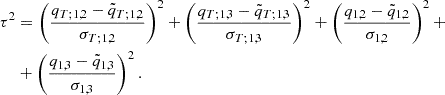 $$ \begin{aligned} \tau ^2&= \left( \frac{q_{T;1,2} - {\tilde{q}}_{T;1,2}}{\sigma _{T;1,2}} \right)^2 + \left( \frac{q_{T;1,3} - {\tilde{q}}_{T;1,3}}{\sigma _{T;1,3}} \right)^2 + \left( \frac{q_{1,2} - {\tilde{q}}_{1,2}}{\sigma _{1,2}} \right)^2+ \nonumber \\&+ \left( \frac{q_{1,3} - {\tilde{q}}_{1,3}}{\sigma _{1,3}} \right)^2 .\end{aligned} $$