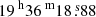 $ {19^{\text{ h}}36^{\text{ m}}18{{\overset{\text{ s}}{.}}}88} $