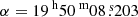 $ \alpha = {19^{\text{ h}}50^{\text{ m}}08{{\overset{\text{ s}}{.}}}203} $