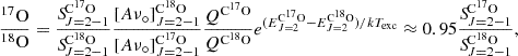 $$ \begin{aligned} \frac{{^{17}\mathrm O}}{{^{18}\mathrm O}} = \frac{{S\!}^\mathrm{C^{17}O}_{J=2{-}1}}{{S\!}^\mathrm{C^{18}O}_{J=2{-}1}} \frac{[A \nu _\circ ]_{J=2{-}1}^\mathrm{C^{18}O}}{[A \nu _\circ ]_{J=2{-}1}^\mathrm{C^{17}O}} \frac{Q^\mathrm{C^{17}O}}{Q^\mathrm{C^{18}O}} e^{(E^\mathrm{C^{17}O}_{J=2}-E^\mathrm{C^{18}O}_{J=2})/kT_{\rm exc}} \approx 0.95 \frac{{S\!}^\mathrm{C^{17}O}_{J=2{-}1}}{{S\!}^\mathrm{C^{18}O}_{J=2{-}1}}, \end{aligned} $$