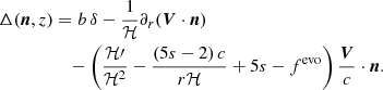 $$ \begin{aligned} \Delta (\boldsymbol{n},z)&= b\,\delta -\frac{1}{\mathcal{H} }\partial _r(\boldsymbol{V}\cdot \boldsymbol{n}) \\&\quad -\left(\frac{\mathcal{H} \prime }{\mathcal{H} ^2}-\frac{(5s-2)\,c}{r\mathcal{H} } + 5s - f^\mathrm{evo}\right)\frac{\boldsymbol{V}}{c}\cdot \boldsymbol{n}. \nonumber \end{aligned} $$