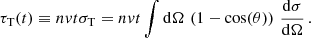 $$ \begin{aligned} \tau _{\mathrm{T} }(t)\equiv nvt\sigma _{\mathrm{T} }=nvt\int \mathrm{d} \Omega \,\left(1-\cos (\theta )\right)\,\frac{\mathrm{d} \sigma }{\mathrm{d} \Omega }\,. \end{aligned} $$