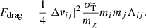 $$ \begin{aligned} F_{\mathrm{drag} } = \frac{1}{4} |\Delta {\boldsymbol{v}}_{ij}|^2 \frac{\sigma _{\rm \widetilde{T} }}{m_{\chi }} m_i m_j \Lambda _{ij}. \end{aligned} $$