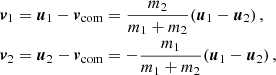$$ \begin{aligned} \begin{split}&{\boldsymbol{v}}_1 = \boldsymbol{u}_1 - {\boldsymbol{v}}_{\mathrm{com} } = \frac{m_2}{m_1+m_2} ( \boldsymbol{u}_1 -\boldsymbol{u}_2) \,,\\&{\boldsymbol{v}}_2 = \boldsymbol{u}_2 - {\boldsymbol{v}}_{\mathrm{com} } = - \frac{m_1}{m_1+m_2} ( \boldsymbol{u}_1 -\boldsymbol{u}_2)\,, \\ \end{split} \end{aligned} $$