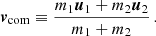 $$ \begin{aligned} \begin{split}&{\boldsymbol{v}}_{\mathrm{com} } \equiv \frac{m_1 \boldsymbol{u}_1 + m_2 \boldsymbol{u}_2}{m_1+m_2} \,. \end{split} \end{aligned} $$