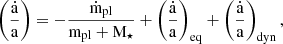 $$ \begin{aligned} \left(\dfrac{\dot{\mathrm{a}}}{\mathrm{a}}\right) = - \dfrac{\dot{\mathrm{m}}_{\mathrm{pl}}}{\mathrm{m}_{\mathrm{pl}} + \mathrm{M}_{\star }} + \left( \dfrac{\dot{\mathrm{a}}}{\mathrm{a}} \right)_{\mathrm{eq}} + \left( \dfrac{\dot{\mathrm{a}}}{\mathrm{a}} \right)_{\mathrm{dyn}} , \end{aligned} $$