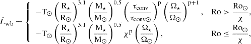 $$ \begin{aligned} \dot{L}_{\rm wb} = {\left\{ \begin{array}{ll} -\mathrm{T}_{\odot } \left(\dfrac{\mathrm{R}_{\star }}{\mathrm{R}_{\odot }} \right)^{3.1} \left( \dfrac{\mathrm{M}_{\star }}{\mathrm{M}_{\odot }} \right)^{0.5} \left(\dfrac{\tau _{\mathrm{conv}}}{\tau _{\mathrm{conv} \odot }} \right)^{\mathrm{p}} \left( \dfrac{\Omega _{\star }}{\Omega _{\odot }} \right)^{\mathrm{p}+1} ,&\mathrm{Ro} >\dfrac{\mathrm{Ro}_{\odot }}{\chi },\\ -\mathrm{T}_{\odot } \left(\dfrac{\mathrm{R}_{\star }}{\mathrm{R}_{\odot }} \right)^{3.1} \left( \dfrac{\mathrm{M}_{\star }}{\mathrm{M}_{\odot }} \right)^{0.5} \chi ^{\mathrm{p}} \left( \dfrac{\Omega _{\star }}{\Omega _{\odot }} \right) ,&\mathrm{Ro} \le \dfrac{\mathrm{Ro}_{\odot }}{\chi }, \end{array}\right.} \end{aligned} $$