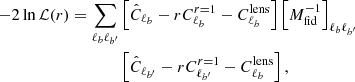 $$ \begin{aligned} \begin{aligned} - 2 \ln \mathcal{L} (r) = \sum _{\ell _b \ell _{b^{\prime }}}&\left[\hat{C}_{\ell _b} - rC_{\ell _b}^{r=1} - C_{\ell _b}^\mathrm{lens} \right]\left[M^{-1}_{\rm fid}\right]_{ \ell _b \ell _{b^{\prime }}} \\&\left[\hat{C}_{\ell _{b^{\prime }}} - rC_{\ell _{b^{\prime }}}^{r=1} - C_{\ell _b}^\mathrm{lens} \right], \end{aligned} \end{aligned} $$