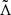$ \tilde{\Lambda} $