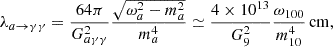 $$ \begin{aligned} \lambda _{a \rightarrow \gamma \gamma } = \frac{64 \pi }{G_{a\gamma \gamma }^2}\frac{\sqrt{\omega _a^2-m_a^2}}{m_a^4} \simeq \frac{4 \times 10^{13} }{G_9^2}\frac{\omega _{\rm 100}}{m_{10}^4}\,\mathrm{cm}, \end{aligned} $$