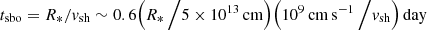 $ t_{\mathrm{sbo}}=R_* / v_{\mathrm{sh}} \sim 0.6\Big( R_*\, \Big/ 5 \times 10^{13}\,\mathrm{cm} \Big) \Big( 10^{9}\,\mathrm{cm\,s}^{-1}\,\Big/ v_{\mathrm{sh}} \Big)\,\mathrm{day} $