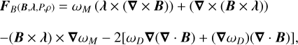 $\matrix{ {{F_{B(B,\lambda ,P,\rho )}} = {\omega _M}(\lambda \times (\nabla \times B)) + (\nabla \times (B \times \lambda ))} \hfill \cr { - (B \times \lambda ) \times \nabla {\omega _M} - 2\left[ {{\omega _D}\nabla (\nabla \cdot B) + \left( {\nabla {\omega _D}} \right)(\nabla \cdot B)} \right],} \hfill \cr } $