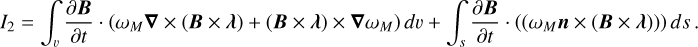 ${I_2} = \int_\v {{{\partial B} \over {\partial t}}} \cdot \left( {{\omega _M}\nabla \times (B \times \lambda ) + (B \times \lambda ) \times \nabla {\omega _M}} \right)d\v + \int_s {{{\partial B} \over {\partial t}}} \cdot \left( {\left( {{\omega _M}n \times (B \times \lambda )} \right)} \right)ds.$