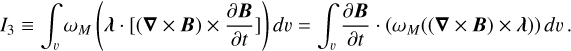 ${I_3} \equiv \int_\v {{\omega _M}} \left( {\lambda \cdot \left[ {(\nabla \times B) \times {{\partial B} \over {\partial t}}} \right]} \right)d\v = \int_\v {{{\partial B} \over {\partial t}}} \cdot \left( {{\omega _M}((\nabla \times B) \times \lambda )} \right)d\v .$