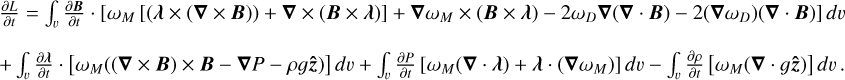 $\eqalign{ & {{\partial L} \over {\partial t}} = \int_\v {{{\partial B} \over {\partial t}}} \cdot \left[ {{\omega _M}[(\lambda \times (\nabla \times B)) + \nabla \times (B \times \lambda )] + \nabla {\omega _M} \times (B \times \lambda ) - 2{\omega _D}\nabla (\nabla \cdot B) - 2\left( {\nabla {\omega _D}} \right)(\nabla \cdot B)} \right]d\v \cr & + \int_\v {{{\partial \lambda } \over {\partial t}}} \cdot \left[ {{\omega _M}((\nabla \times B) \times B - \nabla P - \rho g\hat z)} \right]d\v + \int_\v {{{\partial P} \over {\partial t}}} \left[ {{\omega _M}(\nabla \cdot \lambda ) + \lambda \cdot \left( {\nabla {\omega _M}} \right)} \right]d\v - \int_\v {{{\partial \rho } \over {\partial t}}} \left[ {{\omega _M}(\nabla \cdot g\hat z)} \right]d\v . \cr} $