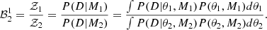 $$ \begin{aligned} \mathcal{B} ^1_2 = \frac{\mathcal{Z} _1}{\mathcal{Z} _2} = \frac{P(D|M_1)}{P(D|M_2)} = \frac{\int P(D|\theta _1, M_1)P(\theta _1, M_1)d\theta _1}{\int P(D|\theta _2, M_2)P(\theta _2, M_2)d\theta _2}. \end{aligned} $$