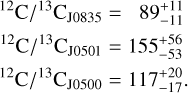 $\[\begin{aligned}& { }^{12} \mathrm{C} /{ }^{13} \mathrm{C}_{\mathrm{J} 0835}=89_{-11}^{+11} \\& { }^{12} \mathrm{C} /{ }^{13} \mathrm{C}_{\mathrm{J} 0501}=155_{-53}^{+56} \\& { }^{12} \mathrm{C} /{ }^{13} \mathrm{C}_{\mathrm{J} 0500}=117_{-17}^{+20}.\end{aligned}\]$