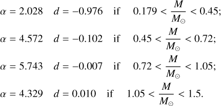 $\matrix{ {\alpha = 2.028} & {d = - 0.976} & {{\rm{ if }}} & {0.179 < {M \over {{M_ \odot }}} < 0.45\,;} \cr {\alpha = 4.572} & {d = - 0.102} & {{\rm{ if }}} & {0.45 < {M \over {{M_ \odot }}} < 0.72\,;} \cr {\alpha = 5.743} & {d = - 0.007} & {{\rm{ if }}} & {0.72 < {M \over {{M_ \odot }}} < 1.05\,;} \cr {\alpha = 4.329} & {d = 0.010} & {{\rm{ if }}} & {1.05 < {M \over {{M_ \odot }}} < 1.5.} \cr } $