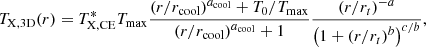 $$ \begin{aligned} T_{\rm X,3D}(r) = T_{\mathrm{X,CE}}^* T_{\mathrm{max}} \frac{\left(r/r_{\mathrm{cool}}\right)^{a_{\mathrm{cool}}} + T_0/T_{\mathrm{max}}}{\left(r/r_{\mathrm{cool}}\right)^{a_{\mathrm{cool}}} + 1} \frac{\left(r/r_t\right)^{-a}}{\left(1 + \left(r/r_t\right)^b\right)^{c/b}}, \end{aligned} $$