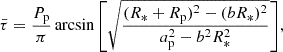 $$ \begin{aligned} \bar{\tau } = \frac{P_{\rm p}}{\pi } \arcsin {\left[\sqrt{\frac{(R_* + R_{\rm p})^2 - (b R_*)^2}{a_{\rm p}^2 - b^2 R_*^2 }}\right]}, \end{aligned} $$
