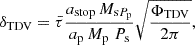 $$ \begin{aligned} \delta _{\rm TDV}&= \bar{\tau } \frac{a_{\rm stop}\,M_{\mathrm{s} P_{\rm p}}}{a_{\rm p} \, M_{\rm p} \; P_{\rm s}} \sqrt{\frac{\Phi _{\rm TDV}}{2 \pi }}, \end{aligned} $$