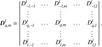 ${\bf{D}}_{q,m}^l \equiv \left[ {\matrix{ {D_{ - l, - l}^l} & \ldots & {D_{ - l,m}^l} & \ldots & {D_{ - l,l}^l} \cr \vdots & {} & \vdots & {} & \vdots \cr {D_{q, - l}^l} & \ldots & {D_{q,m}^l} & \ldots & {D_{q,l}^l} \cr \vdots & {} & \vdots & {} & \vdots \cr {D_{l, - l}^l} & \ldots & {D_{l,m}^l} & \ldots & {D_{l,l}^l} \cr } } \right].$