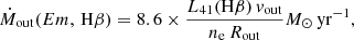 $$ \begin{aligned} \dot{M}_{\mathrm{out}}(Em,\,\mathrm{H\beta }) = 8.6 \times \frac{L_{41}(\mathrm{H\beta })\,v_{\mathrm{out}}}{n_{\rm e}\,R_{\mathrm{out}}} M_{\odot }\,\mathrm{yr^{-1}}, \end{aligned} $$