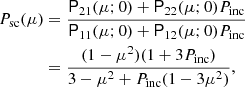 $$ \begin{aligned} P_{\rm sc}(\mu )&= \frac{\mathsf{P }_{21}(\mu ;0)+ \mathsf{P }_{22}(\mu ;0) P_{\rm inc}}{\mathsf{P }_{11}(\mu ;0)+ \mathsf{P }_{12}(\mu ;0) P_{\rm inc}}\nonumber \\&= \frac{(1-\mu ^2)(1+3P_{\rm inc})}{3-\mu ^2 + P_{\rm inc} (1-3\mu ^2)}, \end{aligned} $$