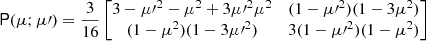 $$ \begin{aligned} \mathsf P (\mu ; \mu \prime ) = \frac{3}{16} \begin{bmatrix} 3 - {\mu \prime }^2 - \mu ^2 + 3{\mu \prime }^2\mu ^2&(1 - {\mu \prime }^2)(1 - 3\mu ^2) \\ (1 - \mu ^2)(1 - 3{\mu \prime }^2)&3(1 - {\mu \prime }^2)(1 - \mu ^2) \end{bmatrix} \end{aligned} $$