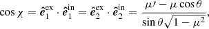 $$ \begin{aligned} \cos \chi&= \boldsymbol{\hat{e}}^\mathrm{ex}_1 \cdot \boldsymbol{\hat{e}}^\mathrm{in}_1 = \boldsymbol{\hat{e}}^\mathrm{ex}_2 \cdot \boldsymbol{\hat{e}}^\mathrm{in}_2 = \frac{\mu \prime - \mu \cos \theta }{\sin \theta \sqrt{1-\mu ^2}}, \end{aligned} $$