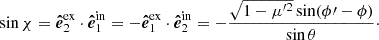 $$ \begin{aligned} \sin \chi&= \boldsymbol{\hat{e}}^\mathrm{ex}_2 \cdot \boldsymbol{\hat{e}}^\mathrm{in}_1 = - \boldsymbol{\hat{e}}^\mathrm{ex}_1 \cdot \boldsymbol{\hat{e}}^\mathrm{in}_2 = - \frac{\sqrt{1-\mu ^{\prime 2}}\sin (\phi \prime -\phi )}{\sin \theta }\cdot \end{aligned} $$