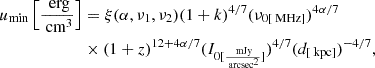 $$ \begin{aligned} u_{\min }\left[\frac{\text{ erg}}{\text{ cm}^{3}}\right]&= \xi (\alpha , \nu _{1},\nu _{2})(1+k)^{4/7}(\nu _{0[\text{ MHz}]})^{{4\alpha }/{7}} \nonumber \\&\times (1+z)^{{12+4\alpha }/{7}}(I_{0[\frac{\text{ mJy}}{\text{ arcsec}^{2}}]})^{{4}/{7}}(d_{[\text{ kpc}]})^{{-4}/{7}}, \end{aligned} $$