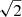 $ \sqrt{2} $