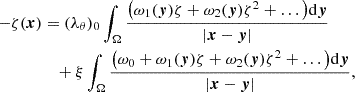 $$ \begin{aligned} -\zeta (\boldsymbol{x})&= (\lambda _\theta )_0 \int _\Omega \frac{\big ( \omega _1 (\boldsymbol{y})\zeta + \omega _2 (\boldsymbol{y})\zeta ^2+\ldots \big )\mathrm{d}\boldsymbol{y}}{|\boldsymbol{x}-\boldsymbol{y}|}\nonumber \\&\quad + \xi \int _\Omega \frac{\big (\omega _0 +\omega _1(\boldsymbol{y})\zeta + \omega _2(\boldsymbol{y})\zeta ^2 +\ldots \big )\mathrm{d}\boldsymbol{y}}{|\boldsymbol{x}-\boldsymbol{y}|}, \end{aligned} $$