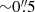 $ {\sim}0{{\overset{\prime\prime}{.}}}5 $
