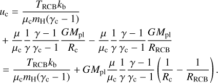$\matrix{ {{u_{\rm{c}}} = {{{T_{{\rm{RCB}}}}{k_{\rm{b}}}} \over {{\mu _{\rm{c}}}{m_{\rm{H}}}\left( {{\gamma _{\rm{c}}} - 1} \right)}}} \hfill \cr { + {\mu \over {{\mu _{\rm{c}}}}}{1 \over \gamma }{{\gamma - 1} \over {{\gamma _{\rm{c}}} - 1}}{{G{M_{{\rm{pl}}}}} \over {{R_{\rm{c}}}}} - {\mu \over {{\mu _{\rm{c}}}}}{1 \over \gamma }{{\gamma - 1} \over {{\gamma _{\rm{c}}} - 1}}{{G{M_{{\rm{pl}}}}} \over {{R_{{\rm{RCB}}}}}}} \hfill \cr { = {{{T_{{\rm{RCB}}}}{k_{\rm{b}}}} \over {{\mu _{\rm{c}}}{m_{\rm{H}}}\left( {{\gamma _{\rm{c}}} - 1} \right)}} + G{M_{{\rm{pl}}}}{\mu \over {{\mu _{\rm{c}}}}}{1 \over \gamma }{{\gamma - 1} \over {{\gamma _{\rm{c}}} - 1}}\left( {{1 \over {{R_{\rm{c}}}}} - {1 \over {{R_{{\rm{RCB}}}}}}} \right).} \hfill \cr }$