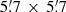 $ 5{{\overset{\prime}{.}}}7\,\times\,5{{\overset{\prime}{.}}}7 $