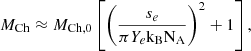 $$ \begin{aligned} M_{\mathrm{Ch}}\approx M_{\mathrm{Ch,0}} \left[\left(\frac{s_e}{\pi Y_e \mathrm{k_{\mathrm{B}}}{\mathrm{N}_{\rm A}}}\right)^{2} + 1\right]{,} \end{aligned} $$