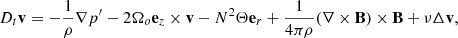 $$ \begin{aligned} D_t\mathbf v&= -\frac{1}{\rho }{\nabla p^{\prime }} -2\Omega _o \mathbf e _z\times \mathbf v -N^2\Theta \mathbf e _r + \frac{1}{4 \pi \rho } (\nabla \times \mathbf B )\times \mathbf B + \nu \Delta \mathbf v , \end{aligned} $$