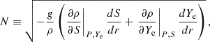 $$ \begin{aligned} N\equiv \sqrt{-\frac{g}{\rho }\left(\left.\frac{\partial \rho }{\partial S}\right|_{P,Y_{\rm e}}\frac{dS}{dr}+\left.\frac{\partial \rho }{\partial Y_{\rm e}}\right|_{P,S}\frac{dY_{\rm e}}{dr}\right)} \,, \end{aligned} $$