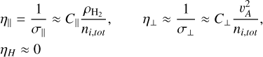 $\eqalign{ & {\eta _} = {1 \over {{\sigma _}}} \approx {C_\parallel }{{{\rho _{{{\rm{H}}_2}}}} \over {{n_{i,tot}}}},\quad {\eta _ \bot } \approx {1 \over {{\sigma _ \bot }}} \approx {C_ \bot }{{\v _A^2} \over {{n_{i,tot}}}}, \cr & {\eta _H} \approx 0 \cr} $